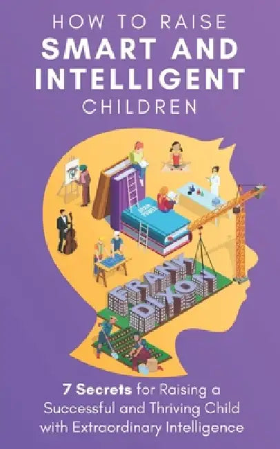 How to Raise Smart and Intelligent Children: 7 Secrets for Raising a Successful and Thriving Child With Extraordinary Intelligence by Frank Dixon