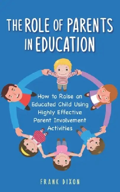 The Role of Parents in Education: How to Raise an Educated Child Using Highly Effective Parent Involvement Activities by Frank Dixon
