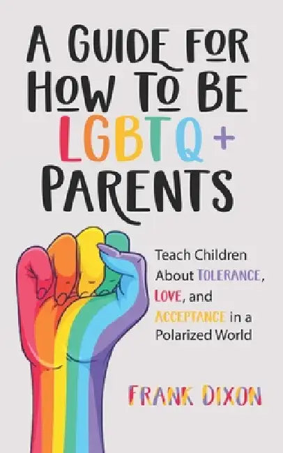 A Guide for How to Be LGBTQ+ Parents: Teach Children About Tolerance, Love, and Acceptance in a Polarized World by Frank Dixon