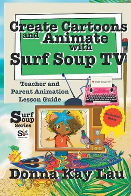 Create Cartoons and Animate with Surf Soup TV: Teacher and Parent Animation Lesson Guide by Donna Kay Lau