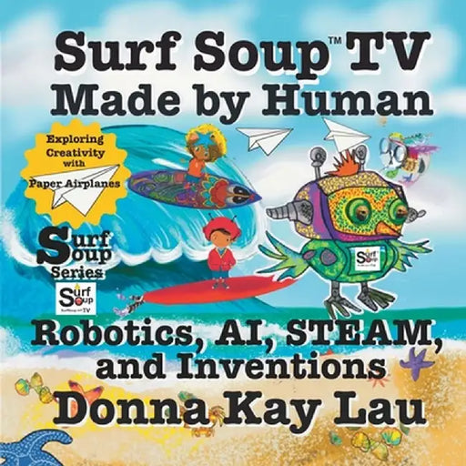 Surf Soup TV Made by Human: Robotics, AI, STEAM, and Inventions-Exploring Creativity with Paper Airplanes by Donna Kay Lau