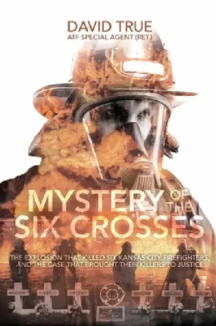 Mystery of the Six Crosses: The Explosion That Killed Six Kansas City Firefighters and the Case That Brought Their Killers to Justice by Cavid True