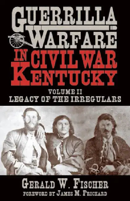 Guerrilla Warfare in Civil War Kentucky: Volume II -- Legacy of the Irregulars by Gerald W. Fischer