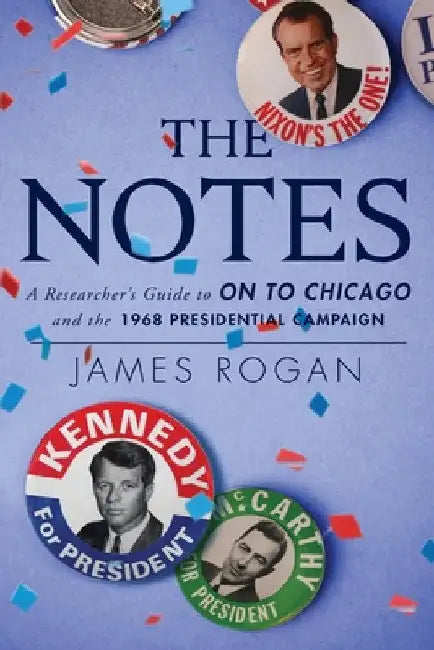 The Notes: A Reseacher's Guide to On to Chicago and the 1968 Presidential Campaign by James Rogan