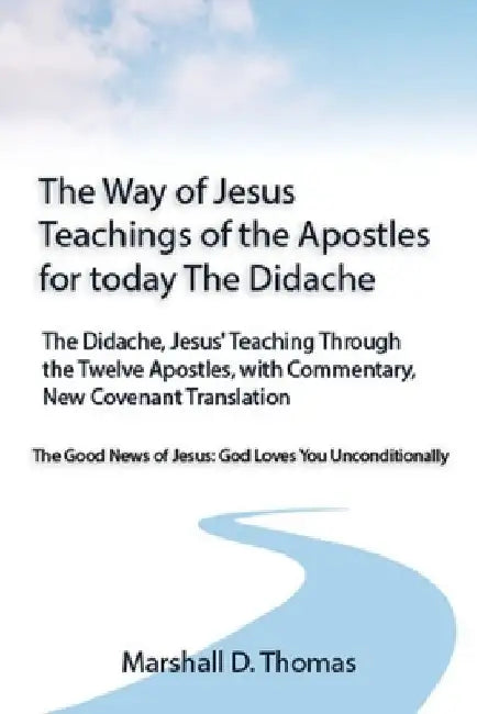 The Way of Jesus - Teachings of the Apostles for today: The Didache, Jesus' Teaching Through the Twelve Apostles, with Commentary, New Covenant Transl by Marshall D. Thomas
