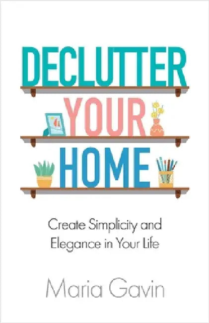 Declutter Your Home Create Simplicity And Elegance In Your Life by Gavin, Maria