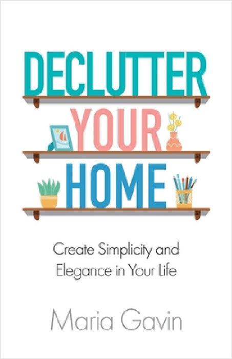 Declutter Your Home Create Simplicity And Elegance In Your Life by Maria Gavin