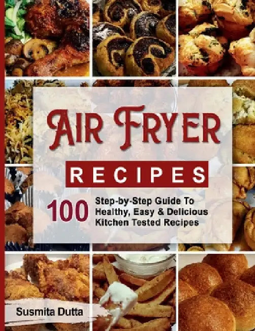 Air Fryer Recipes: Step-By-Step Guide To Healthy, Easy & Delicious Kitchen Tested Recipes by Susmita Dutta