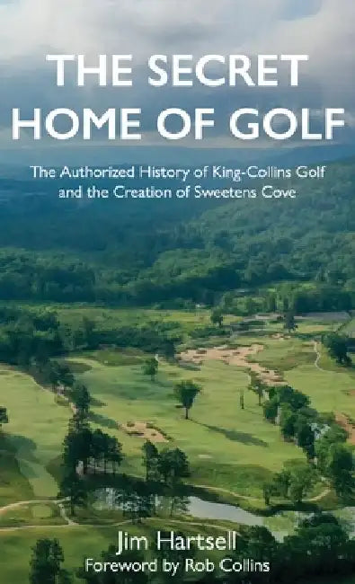 The Secret Home of Golf: The Authorized History of King-Collins Golf and the Creation of Sweetens Cove by Jim Hartsell