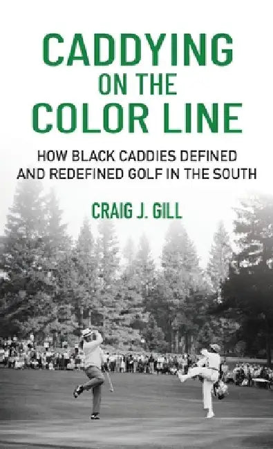 Caddying on the Color Line: How Black Caddies Defined and Redefined Golf in the South by Craig Gill