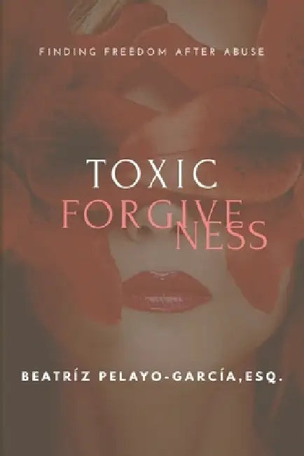 Toxic Forgiveness: Finding Freedom After by Beatríz Pelayo-García