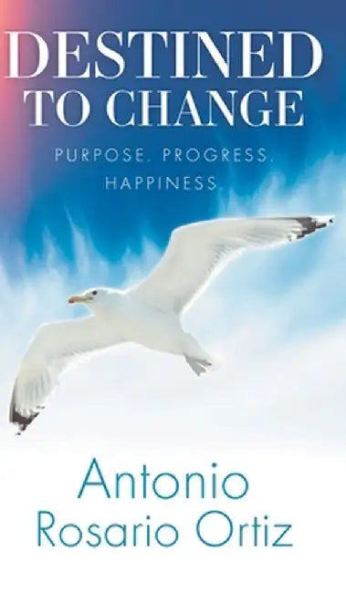 Destined To Change: Purpose. Progress. Happiness. by Antonio Rosario Ortiz