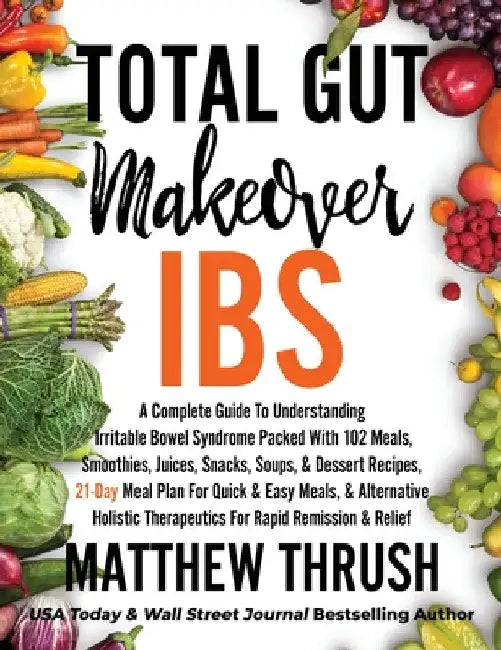 Total Gut Makeover: IBS: A Complete Guide To Understanding Irritable Bowel Syndrome Packed With 102 Meals, Smoothies, Juices, Snacks, Soups, & Dessert by Matthew Thrush