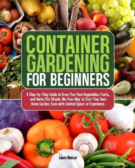 Container Gardening for Beginners: A Step-by-Step Guide to Grow Your Own Vegetables, Fruits, and Herbs.The Simple, No-Fuss Way to Start Your Own Home by Lewis Mercer