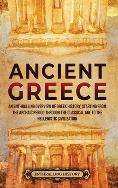 Ancient Greece: An Enthralling Overview of Greek History, Starting from the Archaic Period through the Classical Age to the Hellenisti by Enthralling History