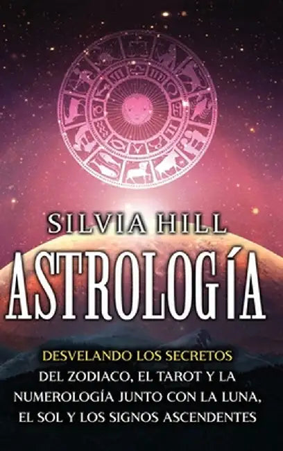 Astrología: Desvelando los secretos del zodiaco, el tarot y la numerología junto con la luna, el sol y los signos ascendentes by Silvia Hill
