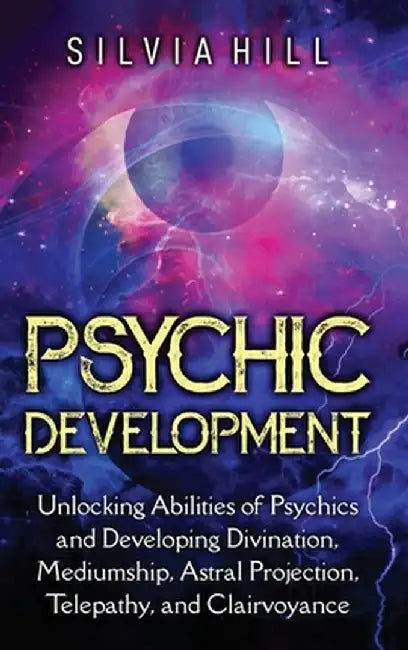 Psychic Development: Unlocking Abilities of Psychics and Developing Divination, Mediumship, Astral Projection, Telepathy, and Clairvoyance by Silvia Hill
