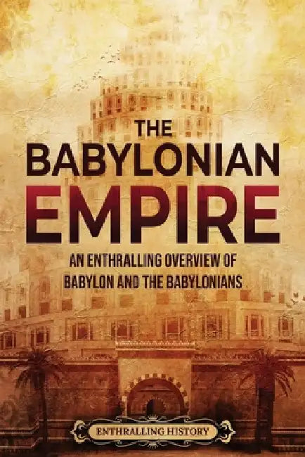 The Babylonian Empire: An Enthralling Overview of Babylon and the Babylonians by Enthralling History