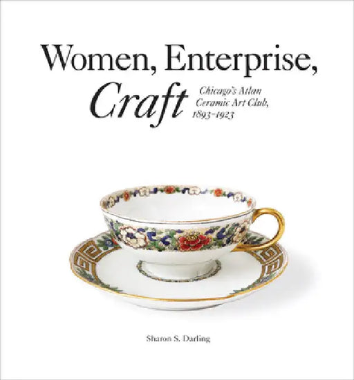 Women, Enterprise, Craft: Chicago's Atlan Ceramic Art Club, 1893-1923 by Sharon S. Darling