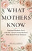 What Mothers Know: Timeless Wisdom, Love, and Parenting Lessons from Mothers Who Raised Great Humans by Selah Varden
