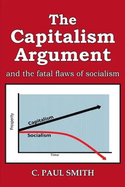 The Capitalism Argument: and the fatal flaws of socialism by C. Paul Smith