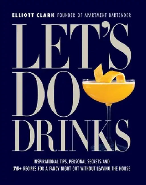 Let's Do Drinks: Inspirational Tips, Personal Secrets and 75+ Recipes for a Fancy Night Out Without Leaving the House by Elliott Clark