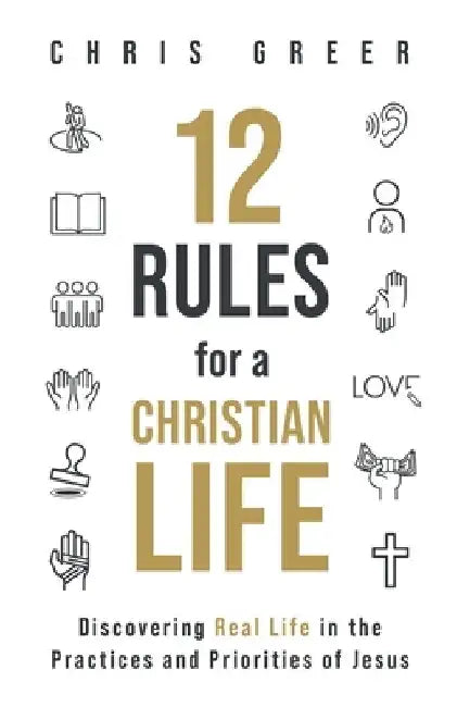 12 Rules for a Christian Life: Discovering Real Life in the Practices and Priorities of Jesus by Chris Greer