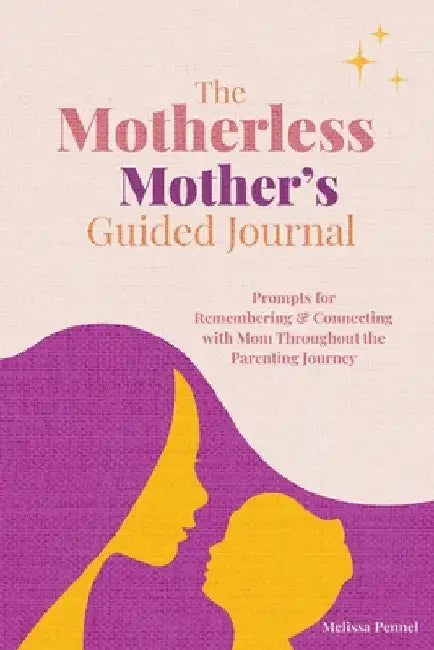 The Motherless Mother's Guided Journal: Prompts for Remembering and Connecting with Mom Throughout the Parenting Journey by Melissa Pennel