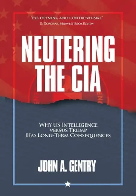 Neutering the CIA: Why US Intelligence Versus Trump Has Long-Term Consequences by John A. Gentry