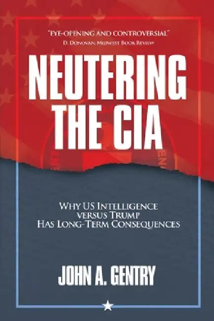 Neutering the CIA: Why US Intelligence Versus Trump Has Long-Term Consequences by John A. Gentry
