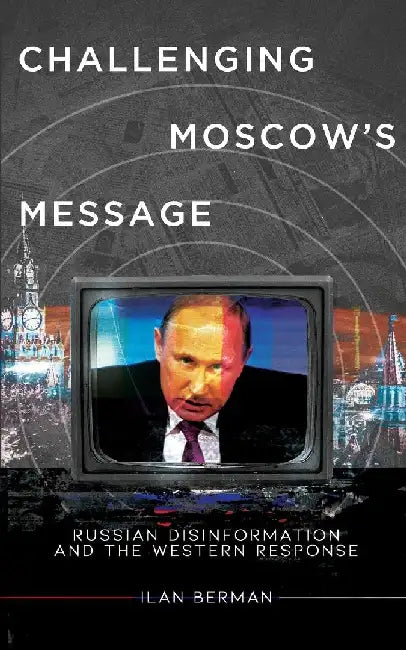 Challenging Moscow's Message: Russian Disinformation and the Western Response by Ilan Berman