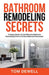 Bathroom Remodeling Secrets: A Unique Guide To Cost-Effective Bathroom Remodeling From A 30-Year Bathroom Remodeler by Tom Dewell