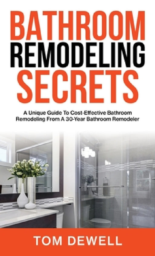 Bathroom Remodeling Secrets: A Unique Guide To Cost-Effective Bathroom Remodeling From A 30-Year Bathroom Remodeler by Tom Dewell