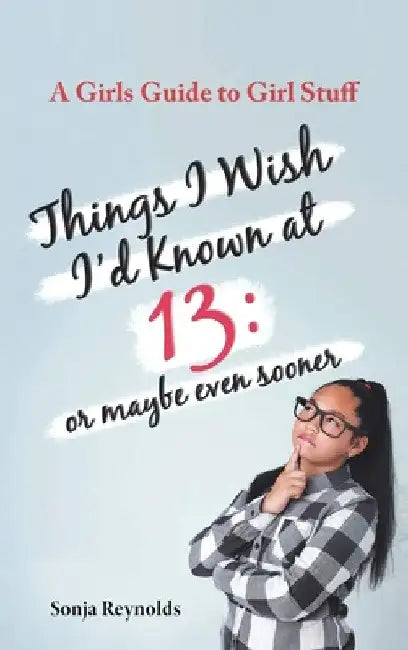 Things I Wish I'd Known at 13: Or Maybe Even Sooner - A Girl's Guide to Girl Stuff: Or Maybe Even Sooner a Girl's Guide to Girl Stuff: Or Maybe Even S by Sonja Reynolds