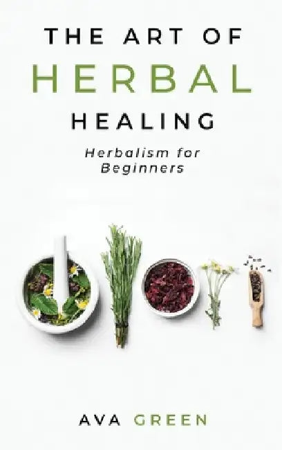 The Art of Herbal Healing: Herbalism for Beginners by Ava Green
