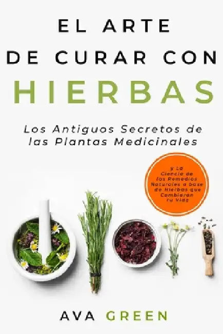 El Arte de Curar con Hierbas: Los Antiguos Secretos de las Plantas Medicinales y La Ciencia de los Remedios Naturales a base de Hierbas que Cambiarán by Ava Green