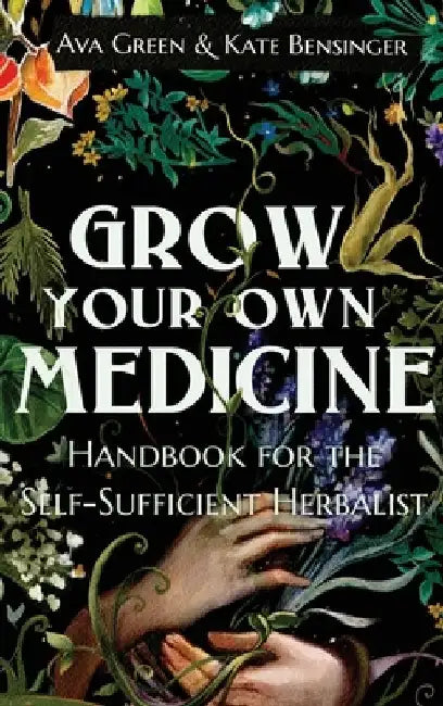Grow Your Own Medicine: Handbook for the Self-Sufficient Herbalist by Ava Green