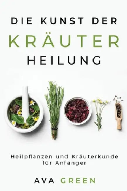 Die Kunst der Kräuterheilung: Heilpflanzen und Kräuterkunde für Anfänger: Heilpflanzen und Kräuterkunde für Anfänger: Herbalism for Beginners by Ava Green