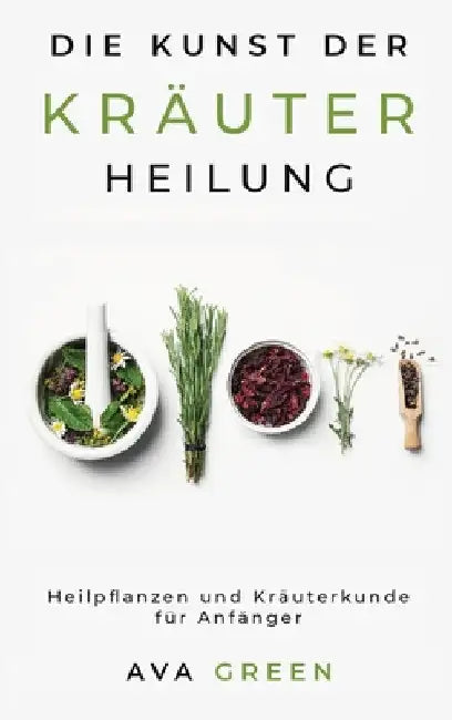 Die Kunst der Kräuterheilung: Heilpflanzen und Kräuterkunde für Anfänger: Herbalism for Beginners by Ava Green