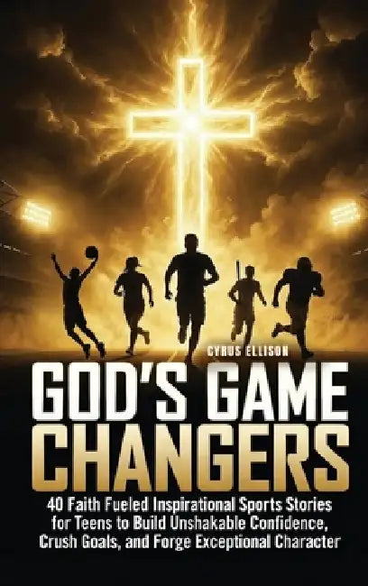 God's Game Changers: 40 Faith Fueled Inspirational Sports Stories for Teens to Build Unshakable Confidence, Crush Goals, and Forge Exceptional Charact by Cyrus Ellison