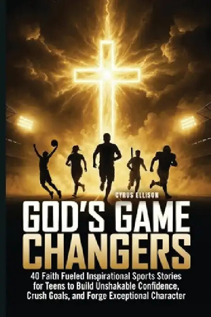 God's Game Changers: 40 Faith Fueled Inspirational Sports Stories for Teens to Build Unshakable Confidence, Crush Goals, and Forge Exceptional Charact by Cyrus Ellison
