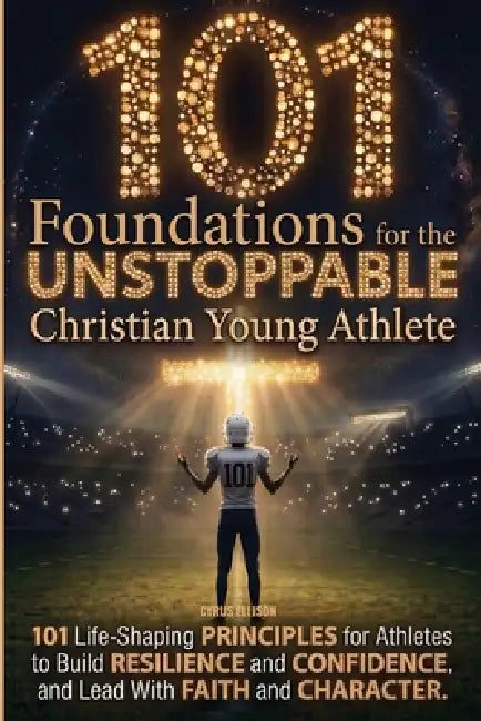 101 Foundations for the Unstoppable Christian Young Athlete: Life-Shaping Principles for Athletes to Build Resilience, Confidence, and Lead With Faith by Cyrus Ellison