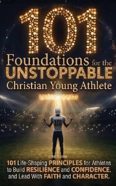 101 Foundations for the Unstoppable Christian Young Athlete: Life-Shaping Principles for Athletes to Build Resilience, Confidence, and Lead With Faith by Cyrus Ellison