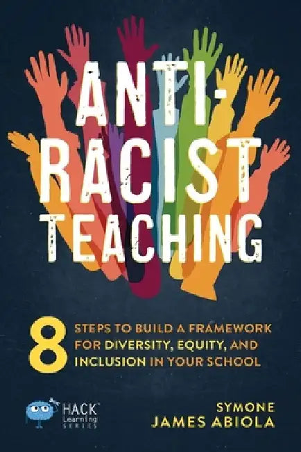 Anti-Racist Teaching: 8 Steps to Build a Framework for Diversity, Equity, and Inclusion in Your School by Symone James Abiola