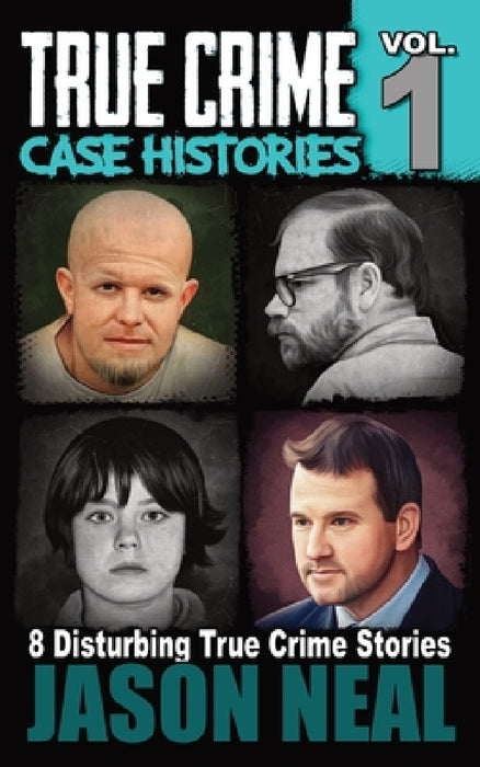 True Crime Case Histories - Volume 1: 8 Disturbing True Crime Stories by Jason Neal