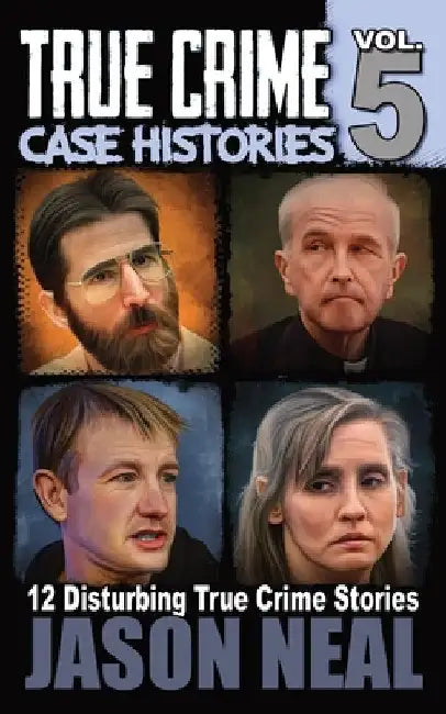 True Crime Case Histories - Volume 5: 12 Disturbing True Crime Stories by Jason Neal