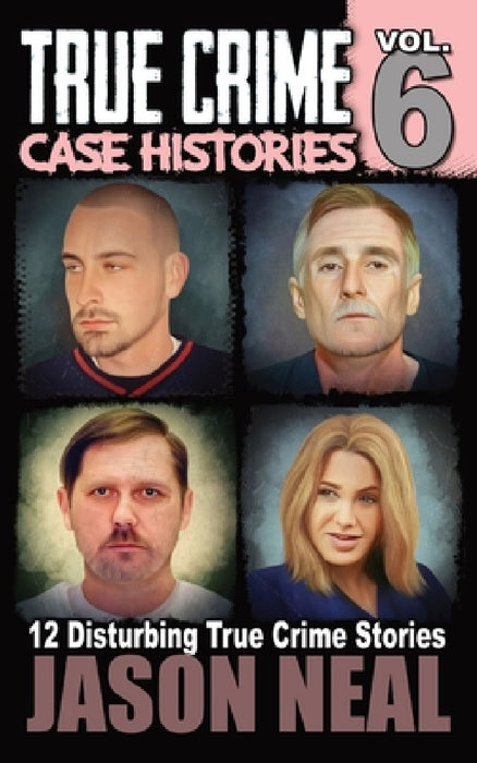True Crime Case Histories - Volume 6: 12 Disturbing True Crime Stories by Jason Neal