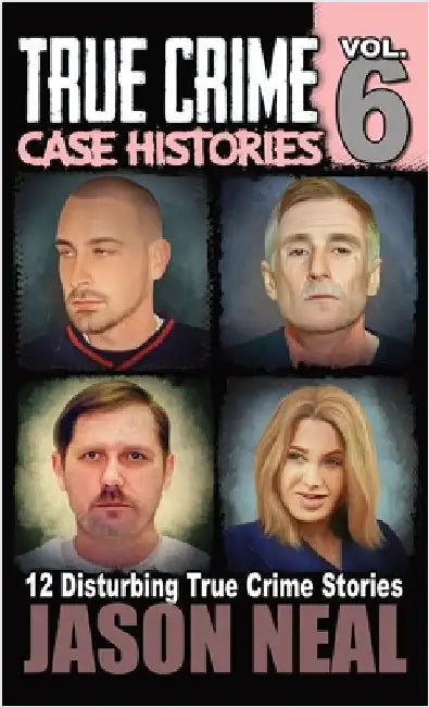 True Crime Case Histories - Volume 6: 12 True Crime Stories of Murder & Mayhem by Neal, Jason