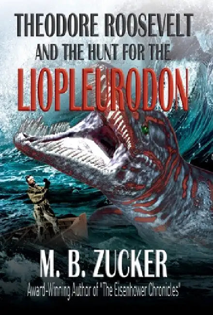 Theodore Roosevelt and the Hunt for the Liopleurodon by M. B. Zucker