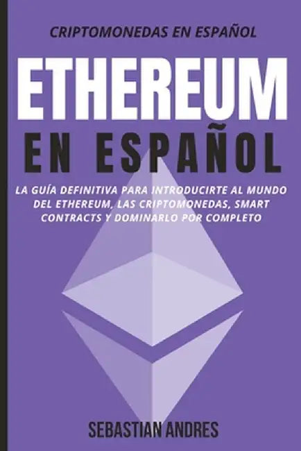 Ethereum en Español: La guía definitiva para introducirte al mundo del Ethereum, las Criptomonedas, Smart Contracts y dominarlo por complet by Sebastian Andres